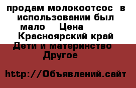 продам молокоотсос, в использовании был мало. › Цена ­ 800 - Красноярский край Дети и материнство » Другое   